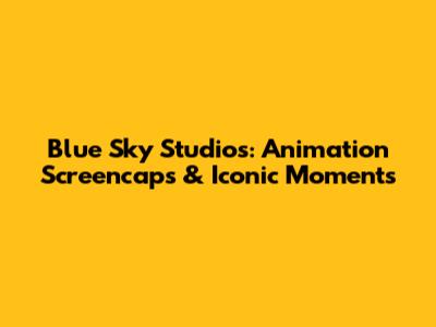 Blue Sky Studios: Animation Screencaps & Iconic Moments