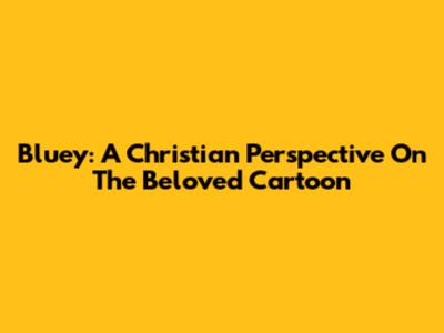 Bluey: A Christian Perspective On The Beloved Cartoon