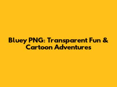 Bluey PNG: Transparent Fun & Cartoon Adventures