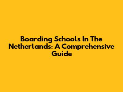 Boarding Schools In The Netherlands: A Comprehensive Guide