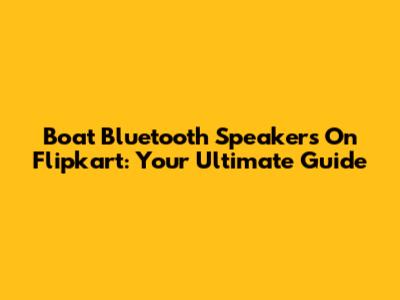 Boat Bluetooth Speakers On Flipkart: Your Ultimate Guide