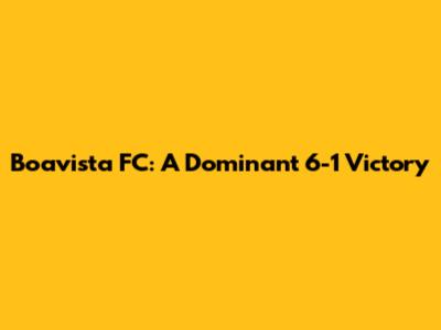 Boavista FC: A Dominant 6-1 Victory