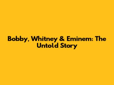 Bobby, Whitney & Eminem: The Untold Story