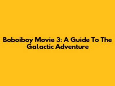 Boboiboy Movie 3: A Guide To The Galactic Adventure