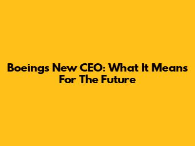 Boeing's New CEO: What It Means For The Future