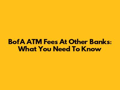 BofA ATM Fees At Other Banks: What You Need To Know