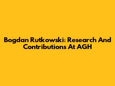 Bogdan Rutkowski: Research And Contributions At AGH