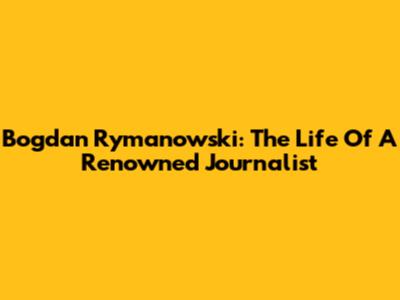 Bogdan Rymanowski: The Life Of A Renowned Journalist