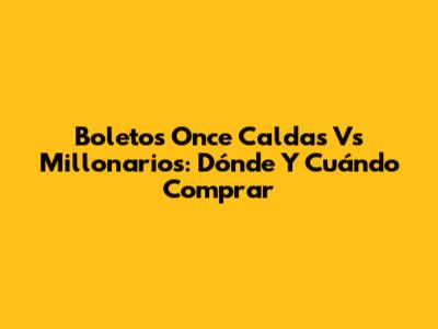 Boletos Once Caldas Vs Millonarios: Dónde Y Cuándo Comprar