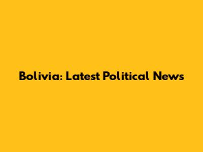 Bolivia: Latest Political News