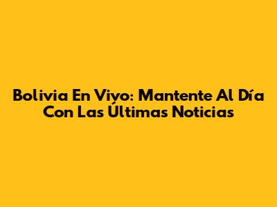 Bolivia En Vivo: Mantente Al Día Con Las Últimas Noticias
