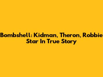 Bombshell: Kidman, Theron, Robbie Star In True Story