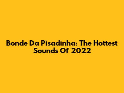 Bonde Da Pisadinha: The Hottest Sounds Of 2022