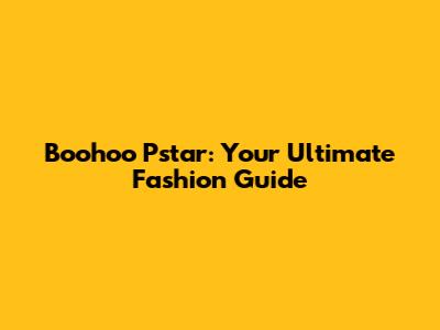 Boohoo Pstar: Your Ultimate Fashion Guide