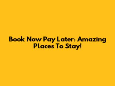 Book Now Pay Later: Amazing Places To Stay!