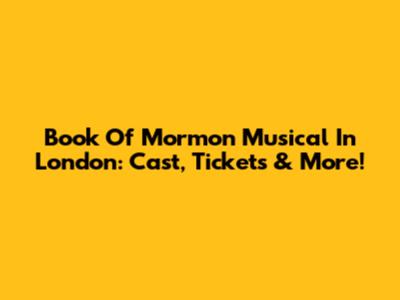 Book Of Mormon Musical In London: Cast, Tickets & More!