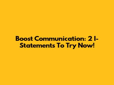 Boost Communication: 2 I-Statements To Try Now!