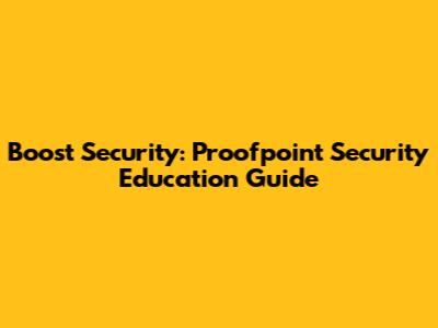 Boost Security: Proofpoint Security Education Guide