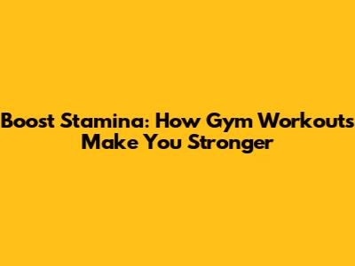 Boost Stamina: How Gym Workouts Make You Stronger