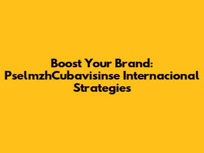 Boost Your Brand: PselmzhCubavisinse Internacional Strategies