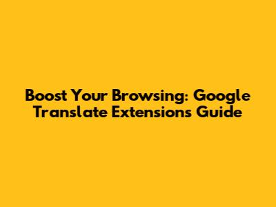 Boost Your Browsing: Google Translate Extensions Guide