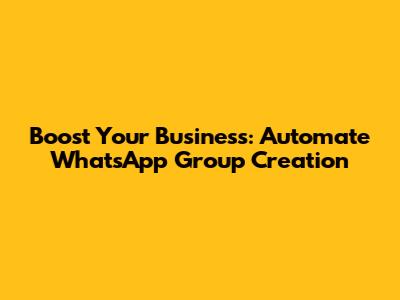Boost Your Business: Automate WhatsApp Group Creation
