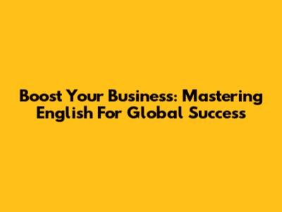 Boost Your Business: Mastering English For Global Success