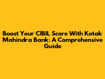 Boost Your CIBIL Score With Kotak Mahindra Bank: A Comprehensive Guide