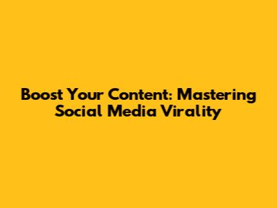 Boost Your Content: Mastering Social Media Virality
