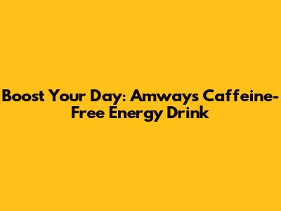 Boost Your Day: Amway's Caffeine-Free Energy Drink