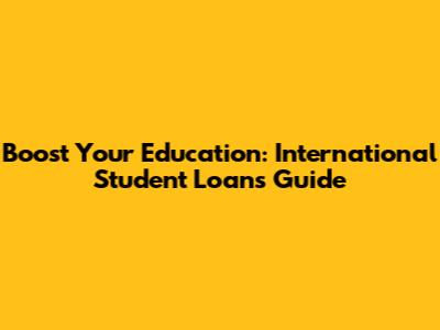 Boost Your Education: International Student Loans Guide