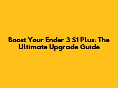 Boost Your Ender 3 S1 Plus: The Ultimate Upgrade Guide