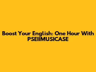 Boost Your English: One Hour With PSEIIMUSICASE