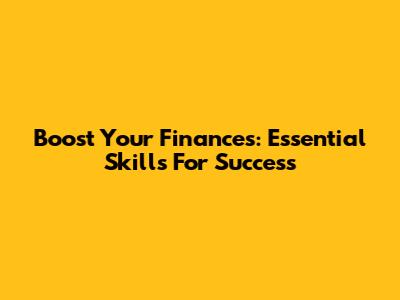 Boost Your Finances: Essential Skills For Success