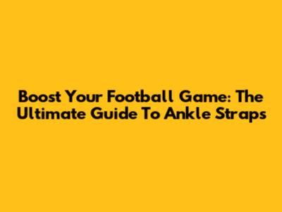 Boost Your Football Game: The Ultimate Guide To Ankle Straps