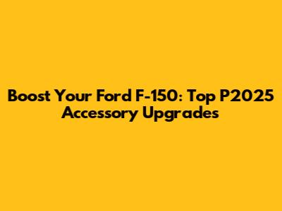 Boost Your Ford F-150: Top P2025 Accessory Upgrades