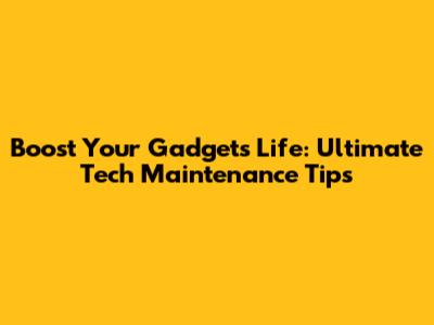 Boost Your Gadget's Life: Ultimate Tech Maintenance Tips