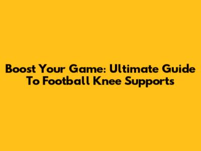 Boost Your Game: Ultimate Guide To Football Knee Supports