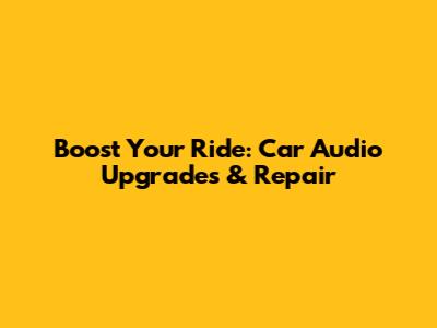 Boost Your Ride: Car Audio Upgrades & Repair