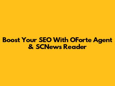 Boost Your SEO With OForte Agent & SCNews Reader