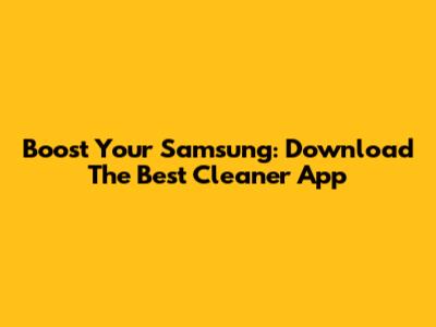 Boost Your Samsung: Download The Best Cleaner App