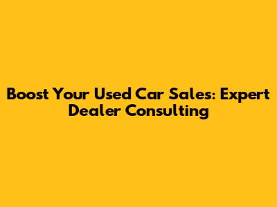 Boost Your Used Car Sales: Expert Dealer Consulting