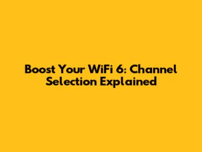 Boost Your WiFi 6: Channel Selection Explained