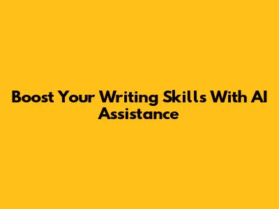 Boost Your Writing Skills With AI Assistance