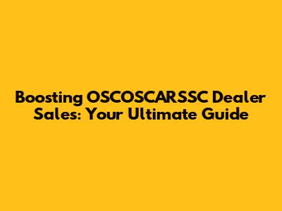 Boosting OSCOSCARSSC Dealer Sales: Your Ultimate Guide