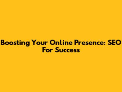 Boosting Your Online Presence: SEO For Success