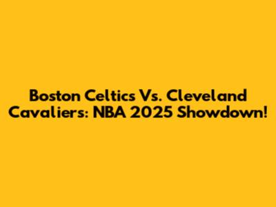 Boston Celtics Vs. Cleveland Cavaliers: NBA 2025 Showdown!