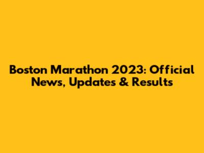 Boston Marathon 2023: Official News, Updates & Results