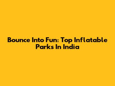 Bounce Into Fun: Top Inflatable Parks In India