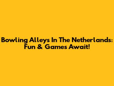Bowling Alleys In The Netherlands: Fun & Games Await!